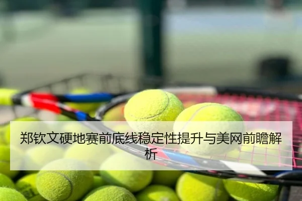 郑钦文硬地赛前底线稳定性提升与美网前瞻解析