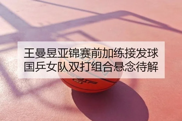 王曼昱亚锦赛前加练接发球 国乒女队双打组合悬念待解