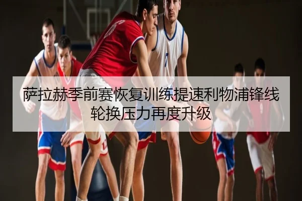 萨拉赫季前赛恢复训练提速利物浦锋线轮换压力再度升级