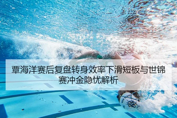 覃海洋赛后复盘转身效率下滑短板与世锦赛冲金隐忧解析